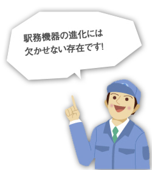 駅務機器の進化には欠かせない存在です！