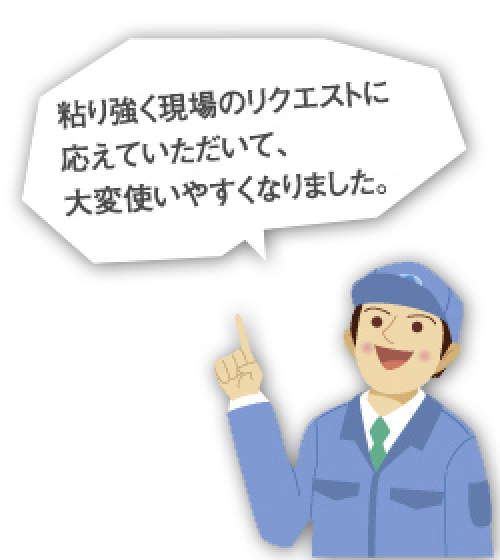 粘り強く現場のリクエストに応えていただいて、大変使いやすくなりました。